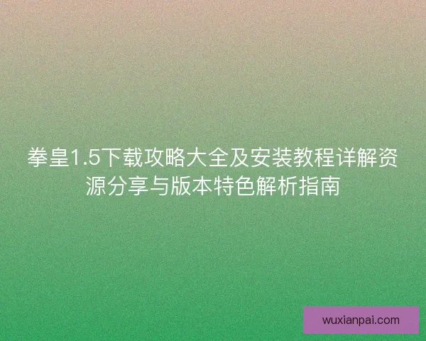 拳皇1.5下载攻略大全及安装教程详解资源分享与版本特色解析指南